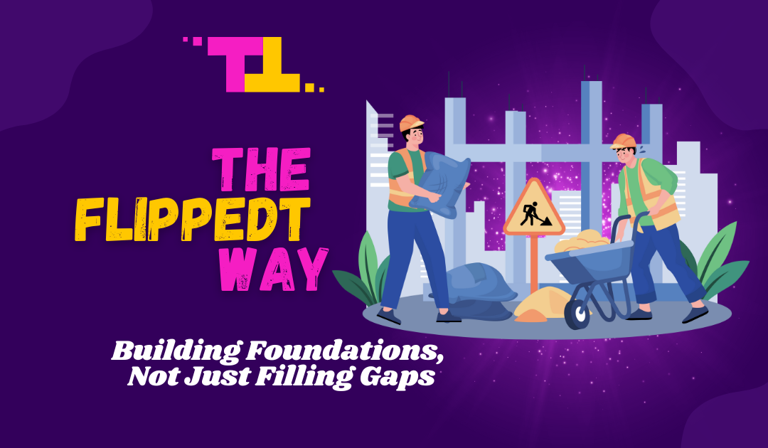 Building Foundations, Not Just Filling Gaps (The FlippedT Way)